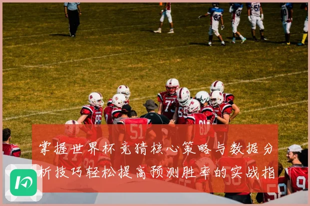 掌握世界杯竞猜核心策略与数据分析技巧轻松提高预测胜率的实战指南⚽