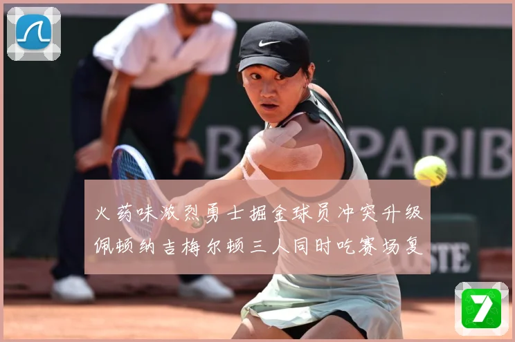火药味浓烈勇士掘金球员冲突升级佩顿纳吉梅尔顿三人同时吃赛场复盘