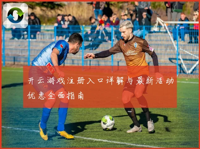 开云游戏注册入口详解与最新活动优惠全面指南