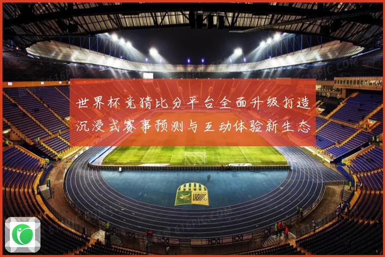 世界杯竞猜比分平台全面升级打造沉浸式赛事预测与互动体验新生态