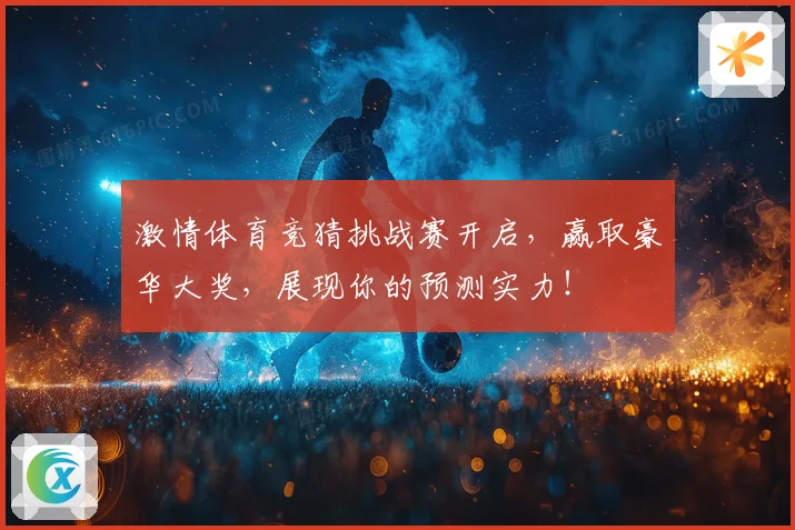 激情体育竞猜挑战赛开启，赢取豪华大奖，展现你的预测实力！