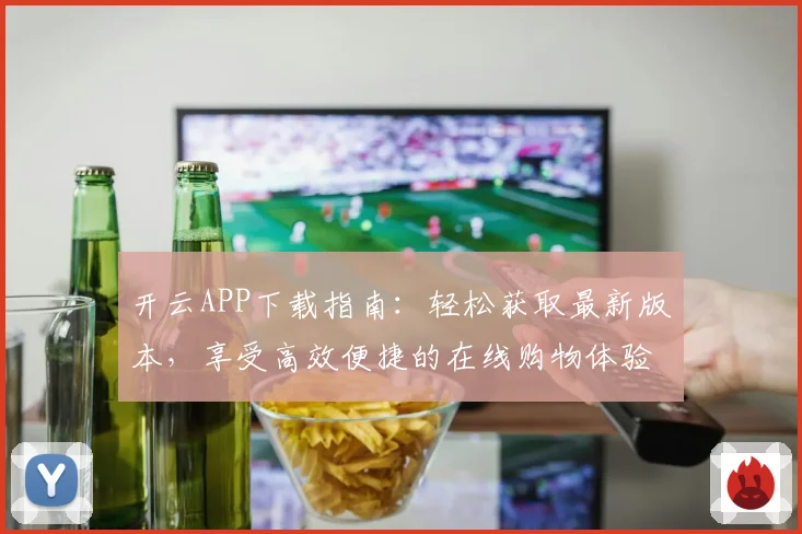 开云APP下载指南：轻松获取最新版本，享受高效便捷的在线购物体验