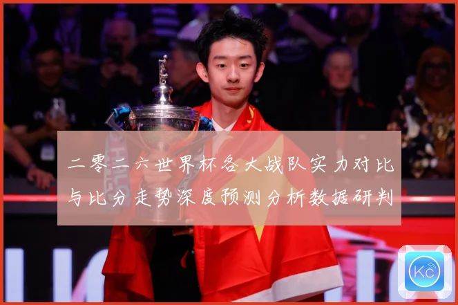 二零二六世界杯各大战队实力对比与比分走势深度预测分析数据研判