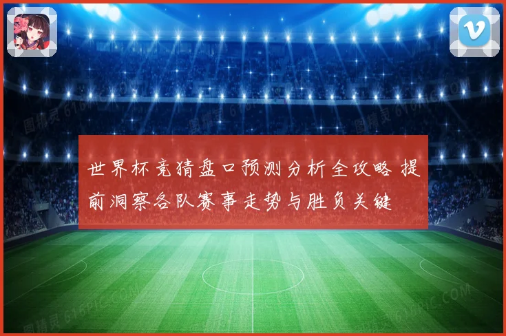 世界杯竞猜盘口预测分析全攻略 提前洞察各队赛事走势与胜负关键
