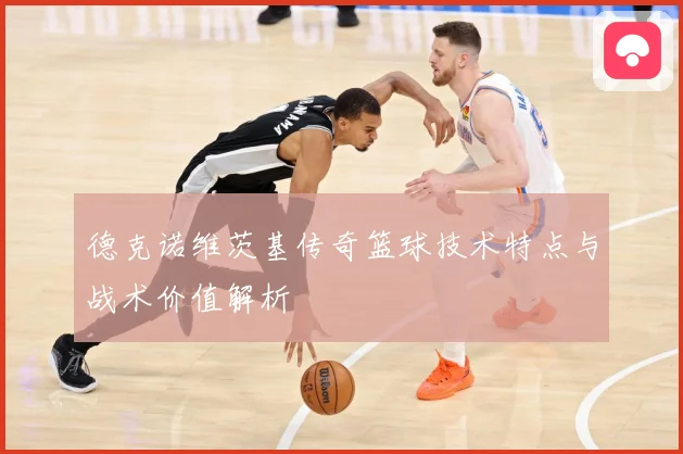 德克诺维茨基传奇篮球技术特点与战术价值解析