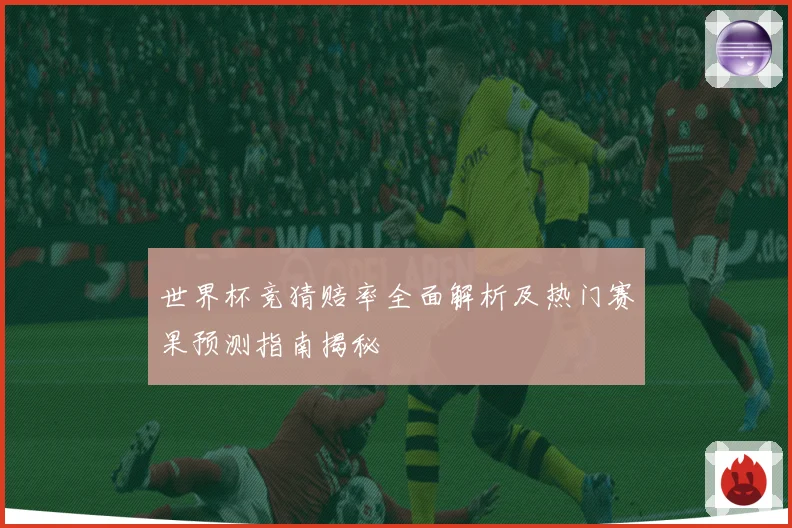 世界杯竞猜赔率全面解析及热门赛果预测指南揭秘