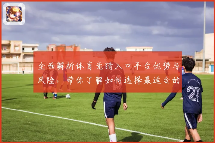 全面解析体育竞猜入口平台优势与风险，带你了解如何选择最适合的投注方式
