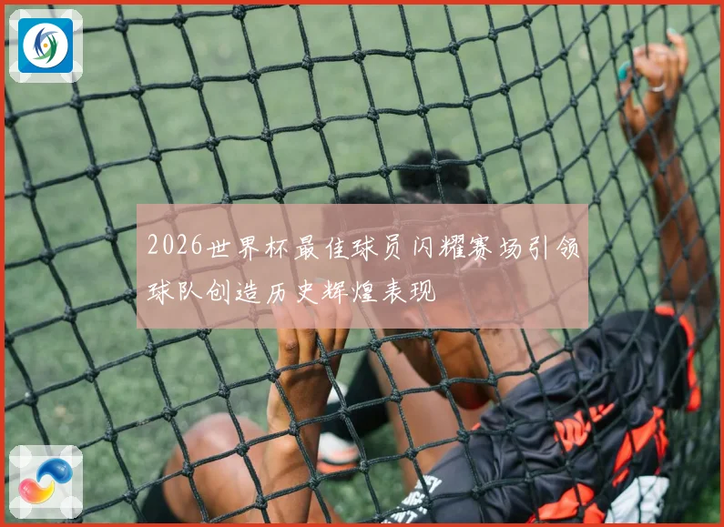 2026世界杯最佳球员闪耀赛场引领球队创造历史辉煌表现