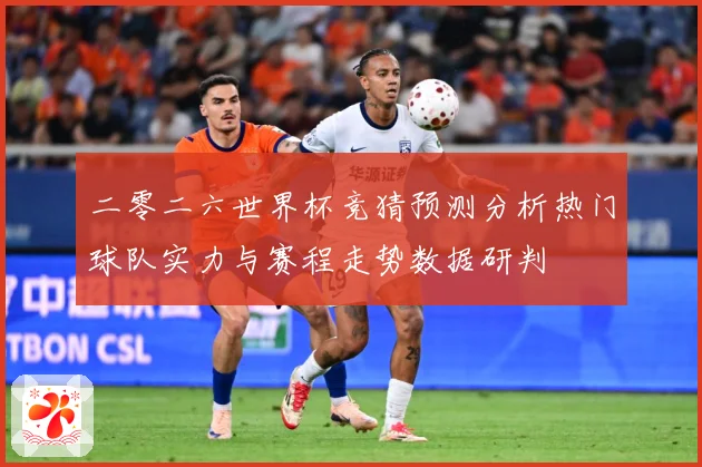 二零二六世界杯竞猜预测分析热门球队实力与赛程走势数据研判