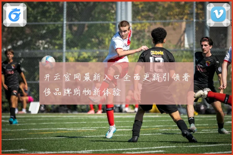 开云官网最新入口全面更新引领奢侈品牌购物新体验