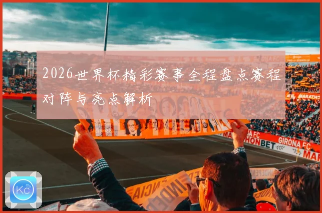 2026世界杯精彩赛事全程盘点赛程对阵与亮点解析