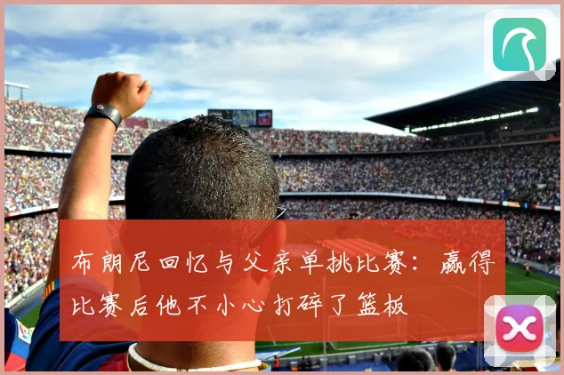 布朗尼回忆与父亲单挑比赛：赢得比赛后他不小心打碎了篮板