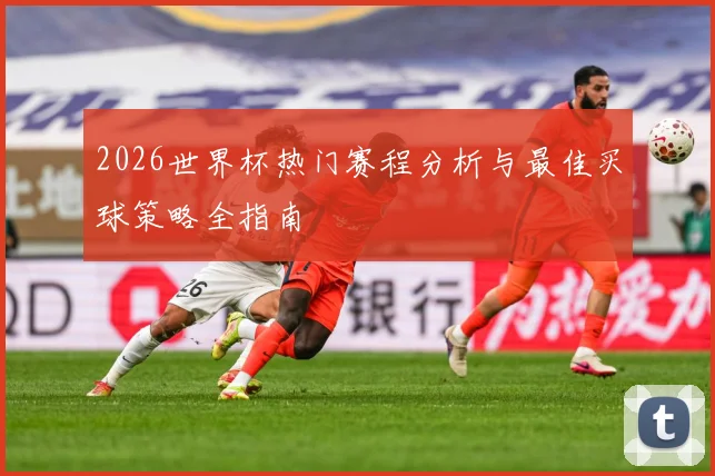 2026世界杯热门赛程分析与最佳买球策略全指南