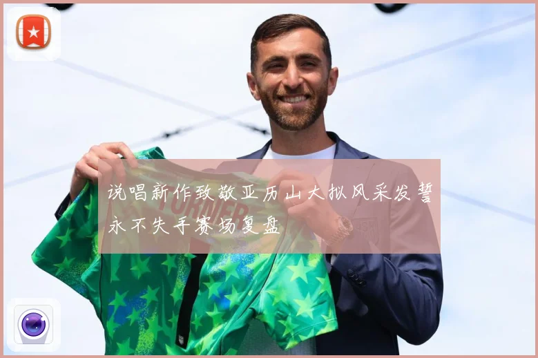 说唱新作致敬亚历山大拟风采发誓永不失手赛场复盘