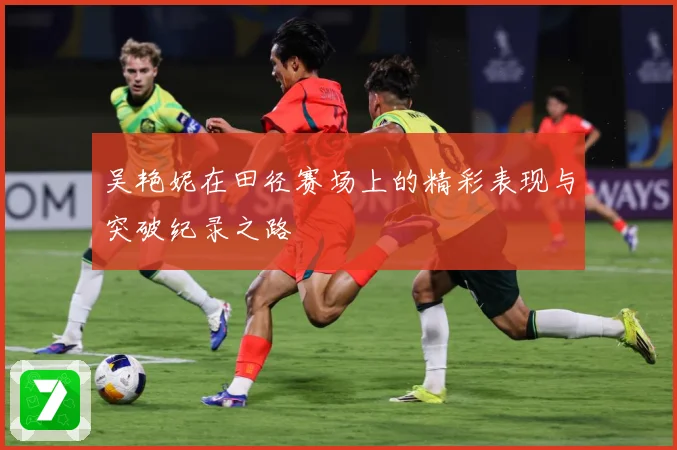 吴艳妮在田径赛场上的精彩表现与突破纪录之路