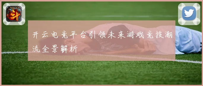开云电竞平台引领未来游戏竞技潮流全景解析
