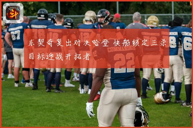 东契奇复出对决哈登 快船锁定三杀目标迎战开拓者