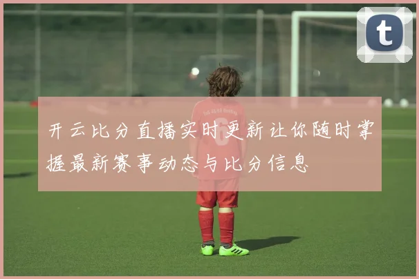 开云比分直播实时更新让你随时掌握最新赛事动态与比分信息