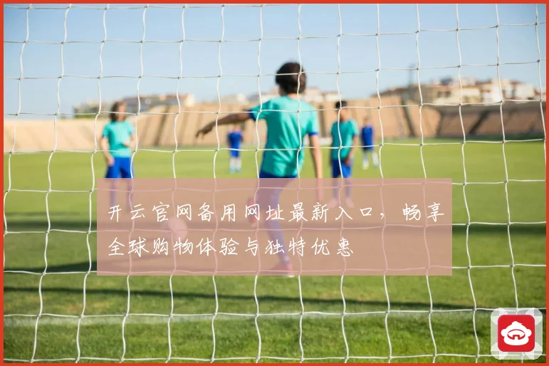 开云官网备用网址最新入口，畅享全球购物体验与独特优惠