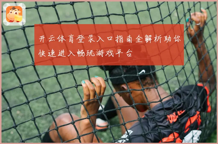 开云体育登录入口指南全解析助你快速进入畅玩游戏平台