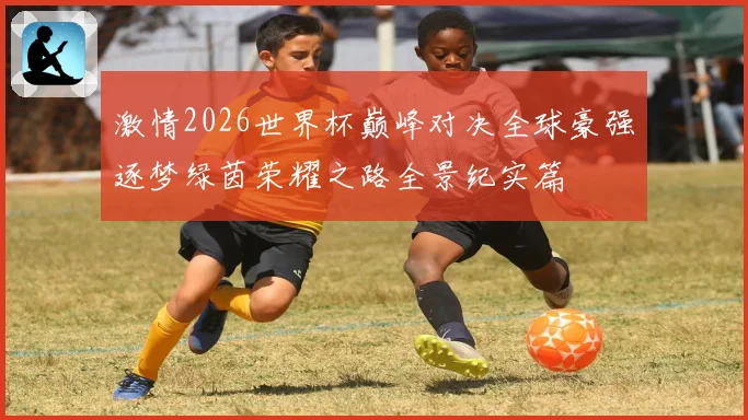 激情2026世界杯巅峰对决全球豪强逐梦绿茵荣耀之路全景纪实篇