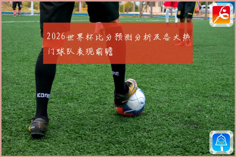 2026世界杯比分预测分析及各大热门球队表现前瞻
