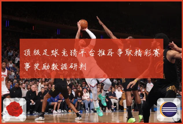 顶级足球竞猜平台推荐争取精彩赛事奖励数据研判