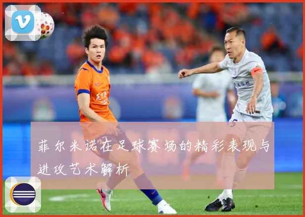 菲尔米诺在足球赛场的精彩表现与进攻艺术解析