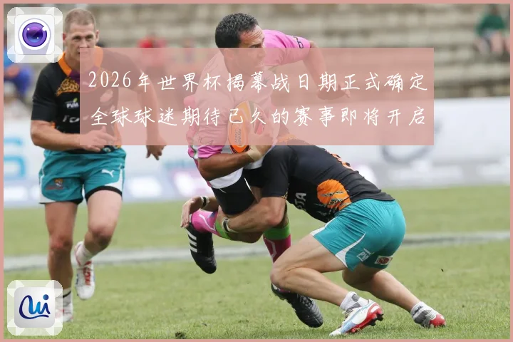 2026年世界杯揭幕战日期正式确定全球球迷期待已久的赛事即将开启