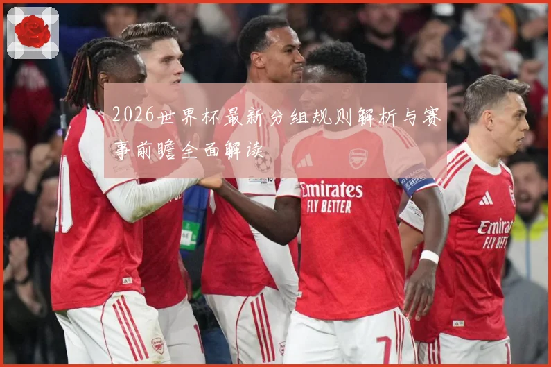 2026世界杯最新分组规则解析与赛事前瞻全面解读
