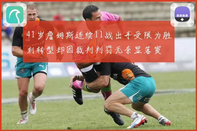 41岁詹姆斯连续11战出手受限为胜利转型却因裁判判罚无奈显落寞