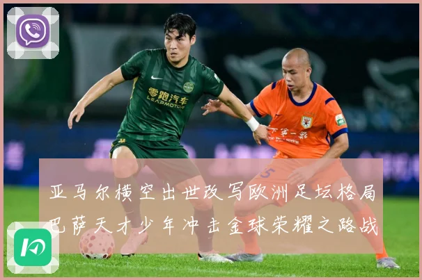 亚马尔横空出世改写欧洲足坛格局巴萨天才少年冲击金球荣耀之路战术观察