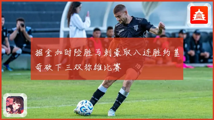 掘金加时险胜马刺豪取八连胜约基奇砍下三双称雄比赛