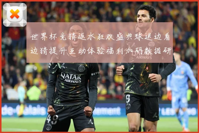 世界杯竞猜返水狂欢盛典球迷边看边猜提升互动体验福利加码数据研判