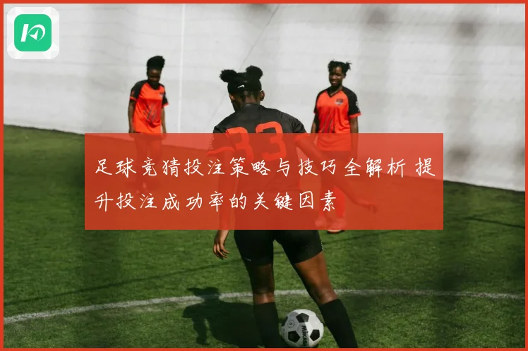 足球竞猜投注策略与技巧全解析 提升投注成功率的关键因素