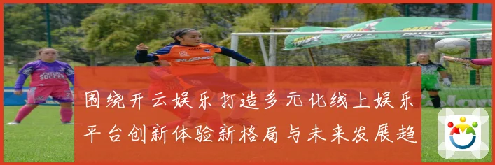 围绕开云娱乐打造多元化线上娱乐平台创新体验新格局与未来发展趋势全面解析