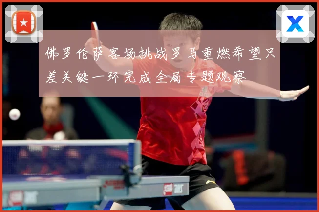 佛罗伦萨客场挑战罗马重燃希望只差关键一环完成全局专题观察