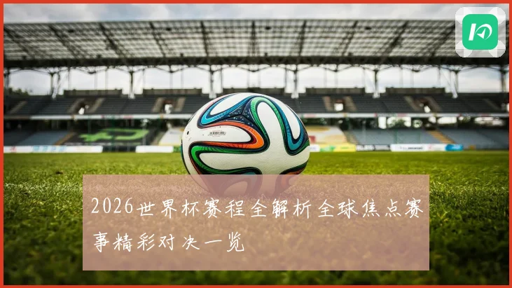 2026世界杯赛程全解析全球焦点赛事精彩对决一览