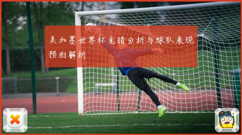 美加墨世界杯竞猜分析与球队表现预测解析