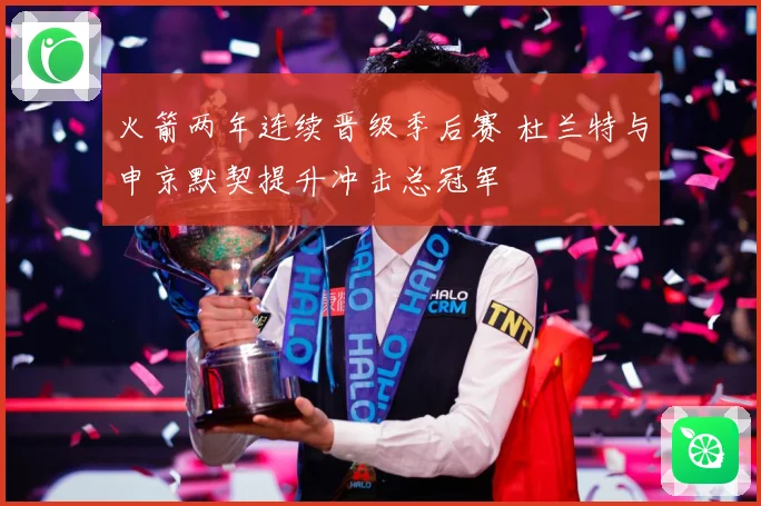 火箭两年连续晋级季后赛 杜兰特与申京默契提升冲击总冠军