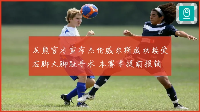 灰熊官方宣布杰伦威尔斯成功接受右脚大脚趾手术 本赛季提前报销