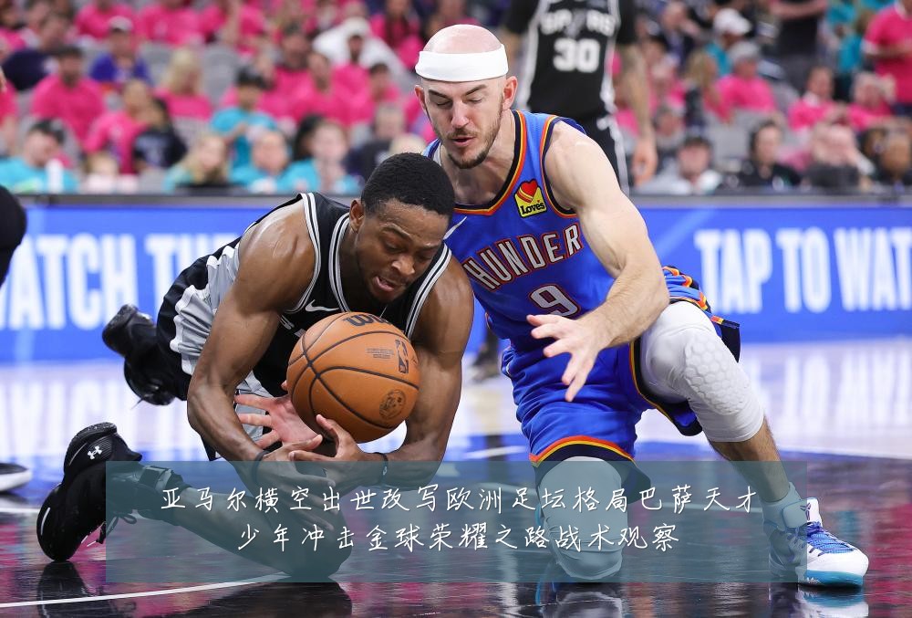 亚马尔横空出世改写欧洲足坛格局巴萨天才少年冲击金球荣耀之路战术观察