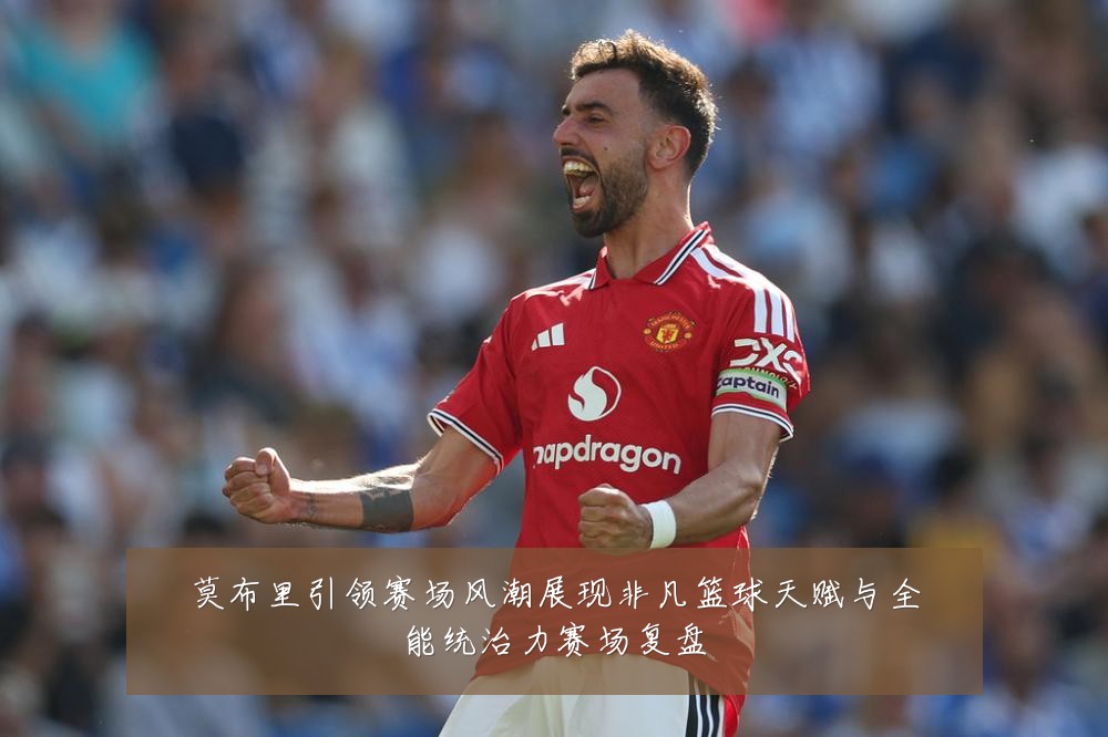 莫布里引领赛场风潮展现非凡篮球天赋与全能统治力赛场复盘