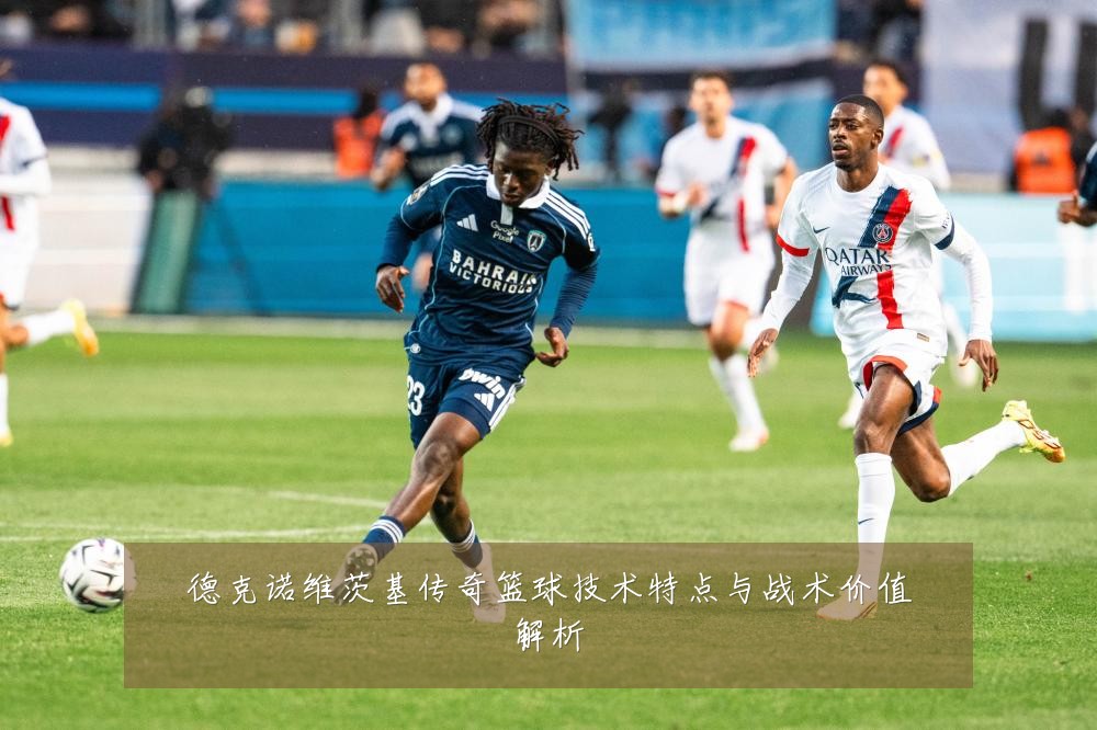 德克诺维茨基传奇篮球技术特点与战术价值解析
