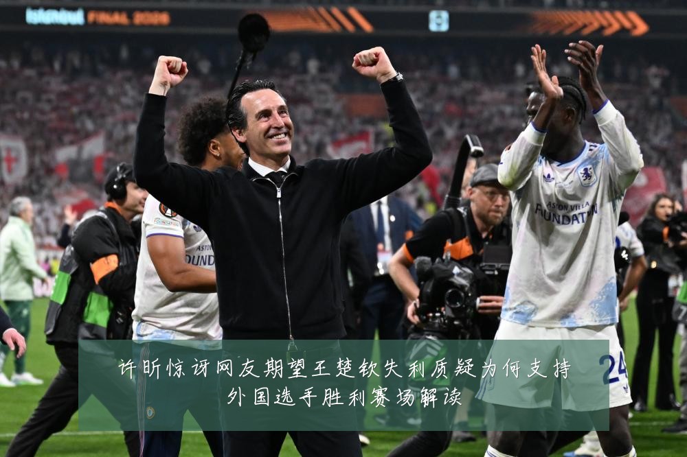 许昕惊讶网友期望王楚钦失利质疑为何支持外国选手胜利赛场解读